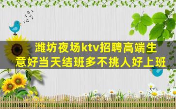 潍坊夜场ktv招聘高端生意好当天结班多不挑人好上班